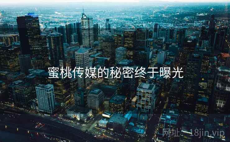 蜜桃传媒的秘密终于曝光
