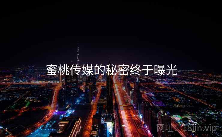 蜜桃传媒的秘密终于曝光