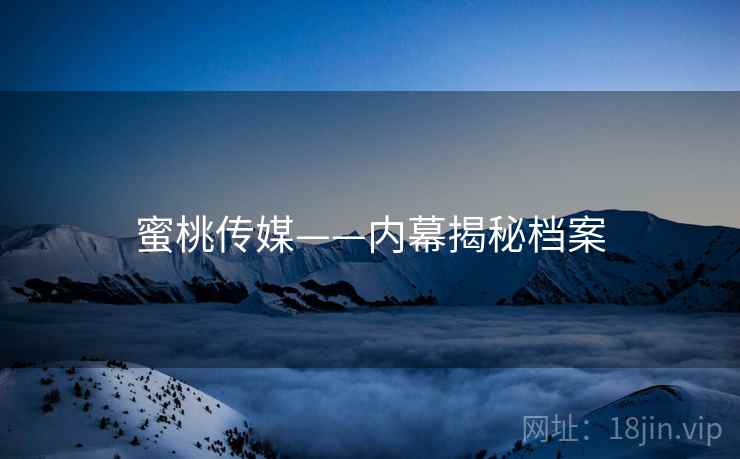 蜜桃传媒——内幕揭秘档案