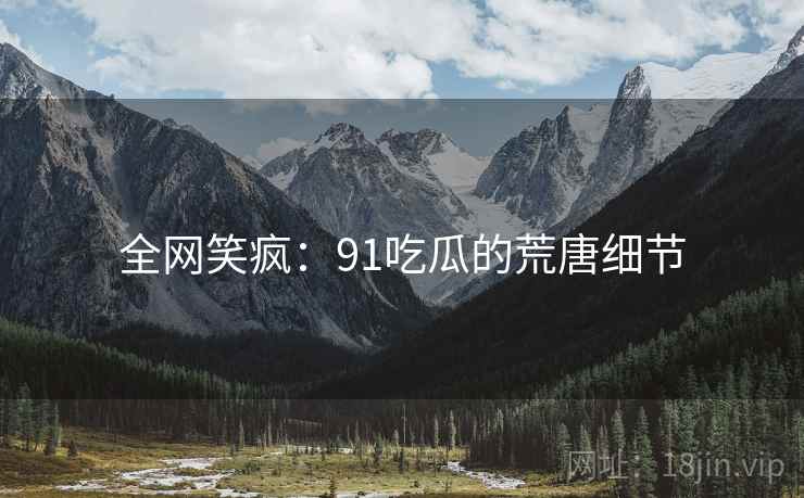 全网笑疯：91吃瓜的荒唐细节