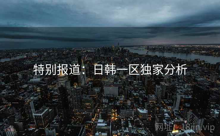 特别报道：日韩一区独家分析