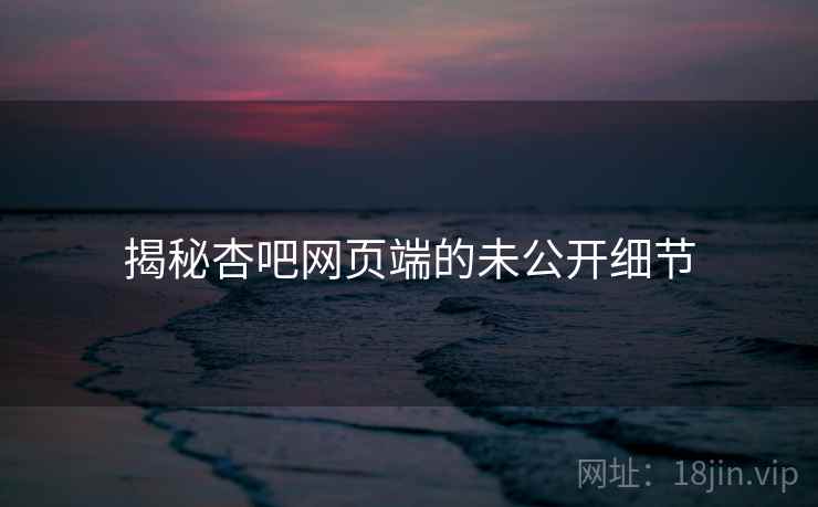 揭秘杏吧网页端的未公开细节