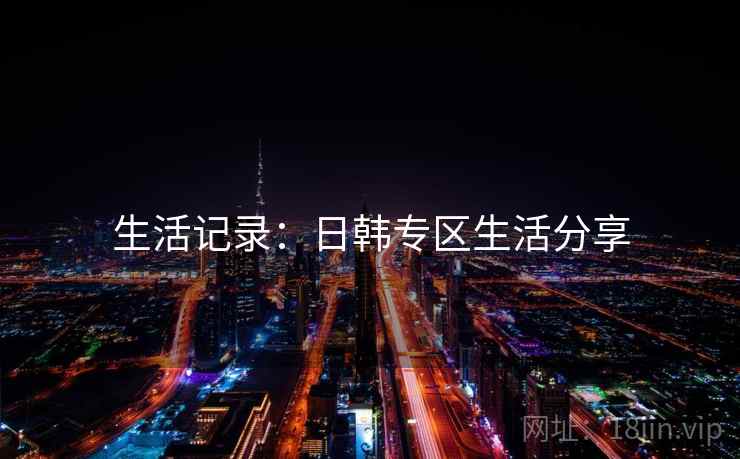 生活记录：日韩专区生活分享