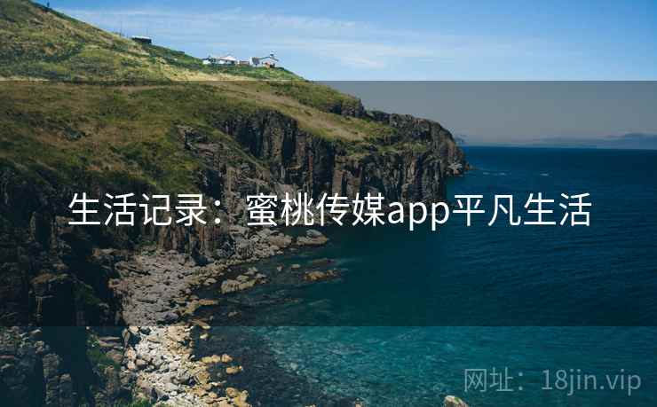 生活记录：蜜桃传媒app平凡生活