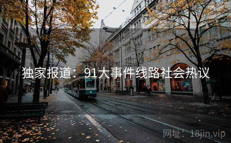 独家报道：91大事件线路社会热议