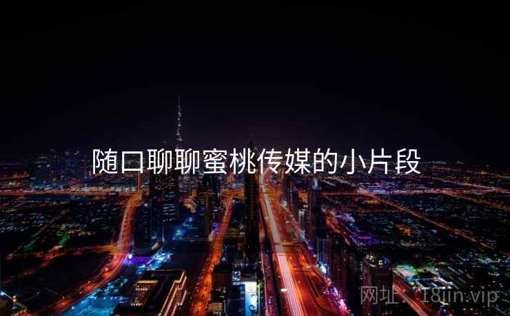 随口聊聊蜜桃传媒的小片段