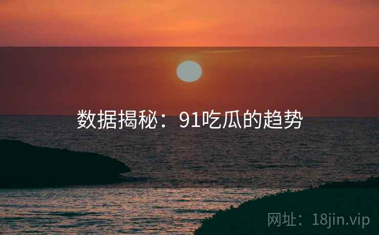 数据揭秘：91吃瓜的趋势