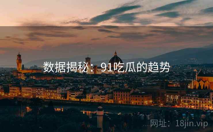 数据揭秘：91吃瓜的趋势