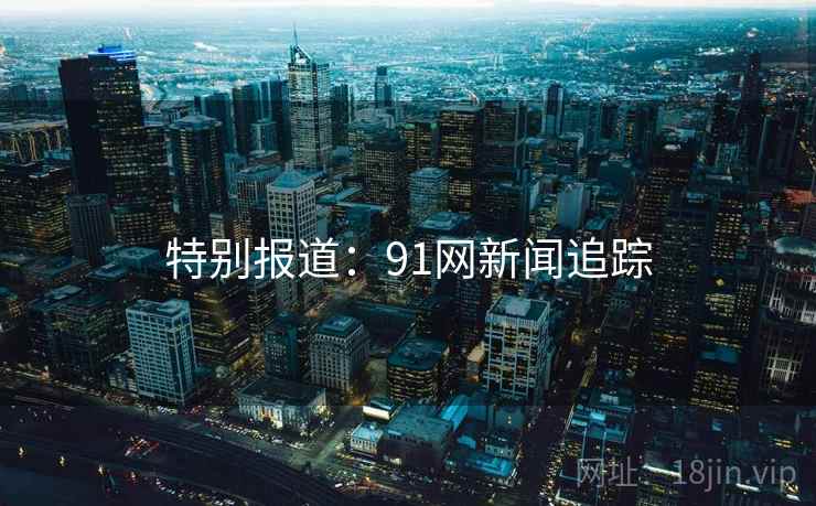 特别报道：91网新闻追踪