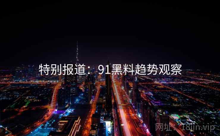 特别报道：91黑料趋势观察