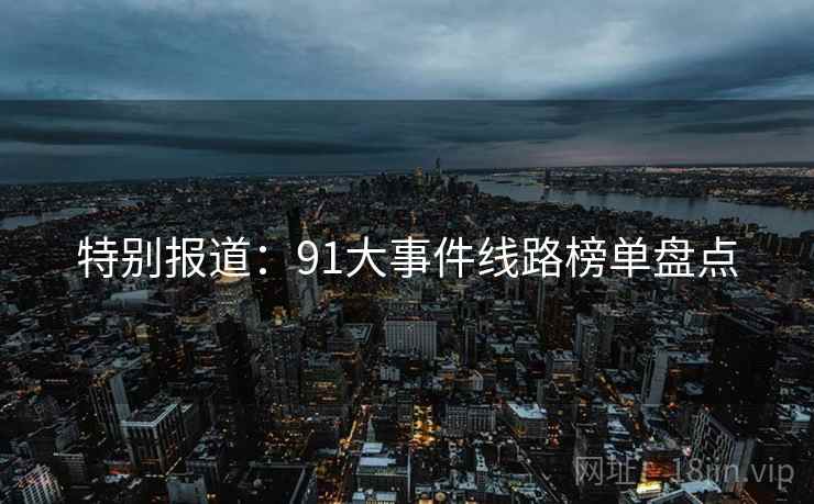特别报道：91大事件线路榜单盘点