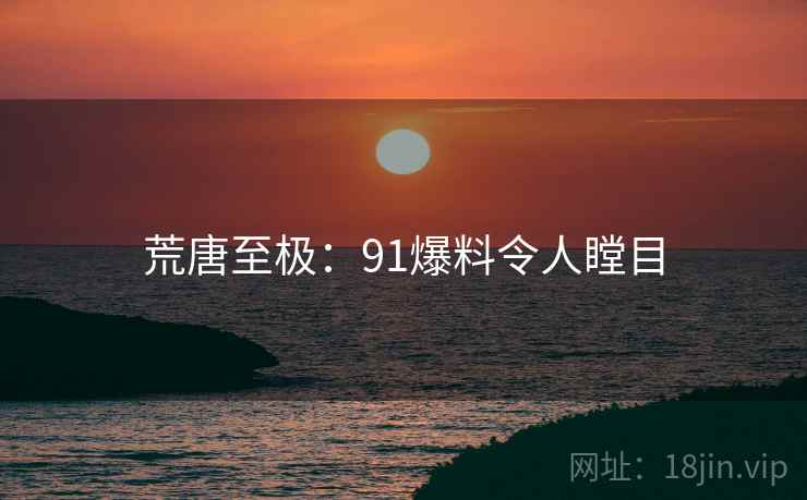 荒唐至极：91爆料令人瞠目
