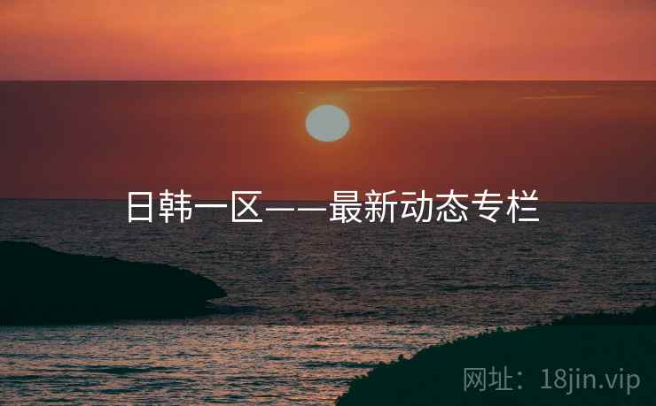 日韩一区——最新动态专栏
