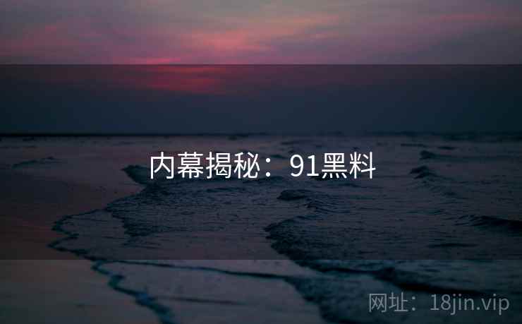内幕揭秘：91黑料