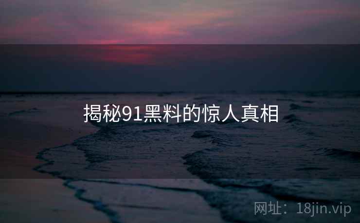 揭秘91黑料的惊人真相