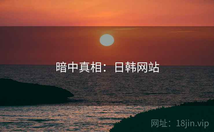 暗中真相：日韩网站