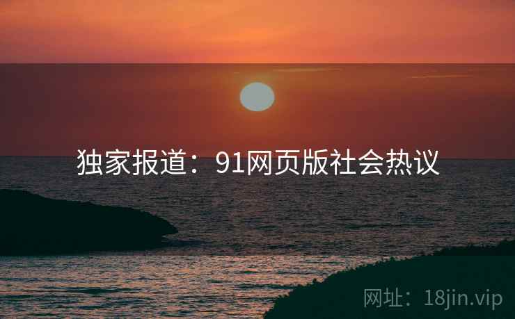 独家报道：91网页版社会热议