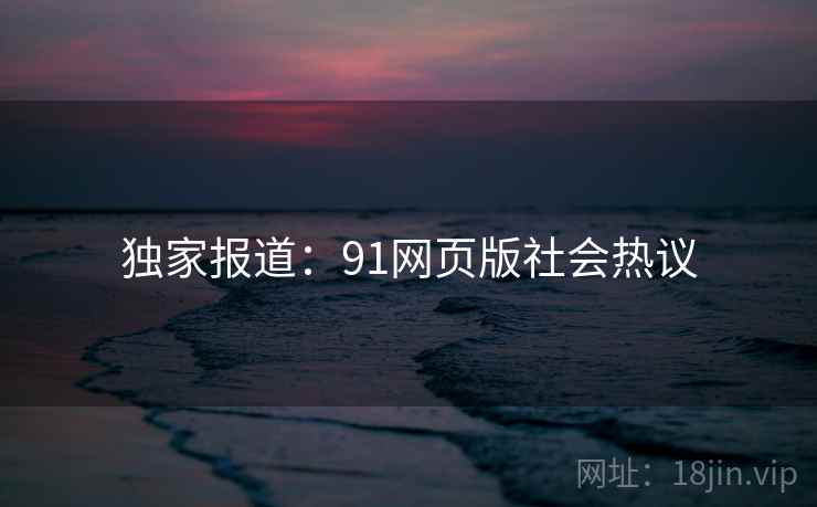 独家报道：91网页版社会热议