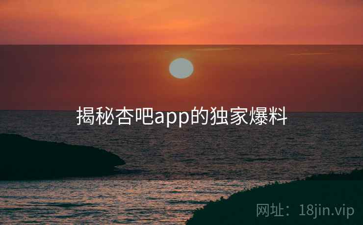 揭秘杏吧app的独家爆料