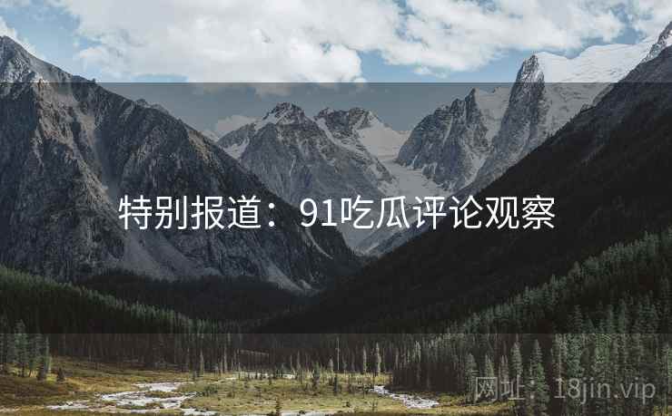 特别报道：91吃瓜评论观察
