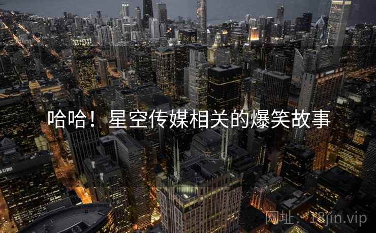 哈哈！星空传媒相关的爆笑故事