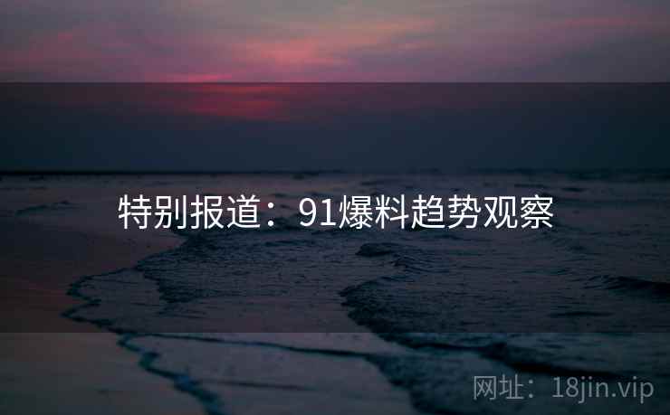特别报道：91爆料趋势观察