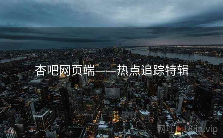 杏吧网页端——热点追踪特辑