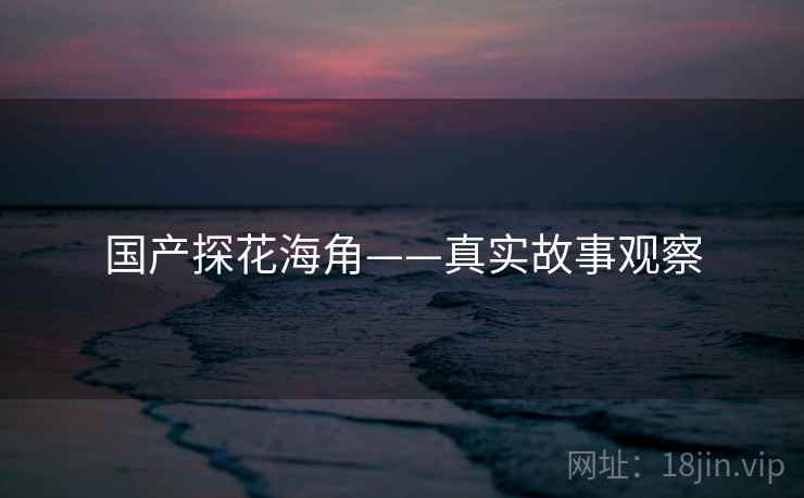 国产探花海角——真实故事观察