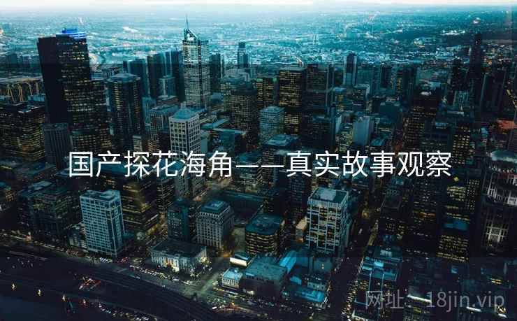 国产探花海角——真实故事观察