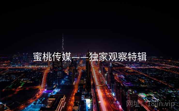 蜜桃传媒——独家观察特辑
