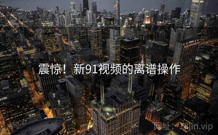 震惊！新91视频的离谱操作
