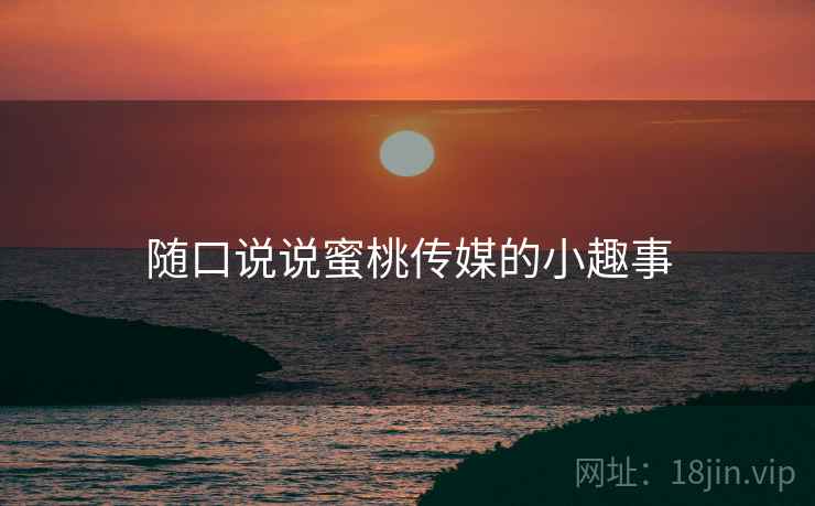 随口说说蜜桃传媒的小趣事