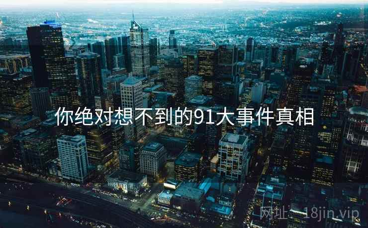 你绝对想不到的91大事件真相
