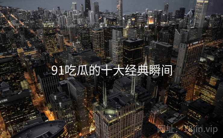 91吃瓜的十大经典瞬间