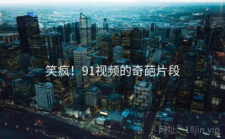 笑疯！91视频的奇葩片段