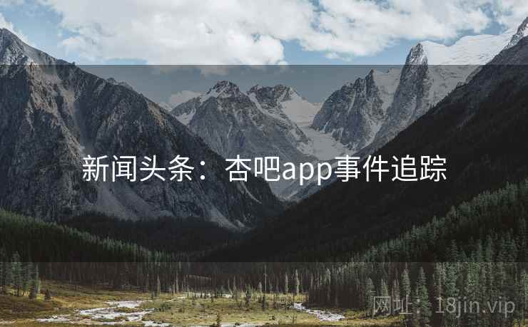 新闻头条：杏吧app事件追踪
