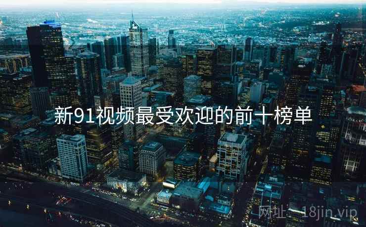 新91视频最受欢迎的前十榜单