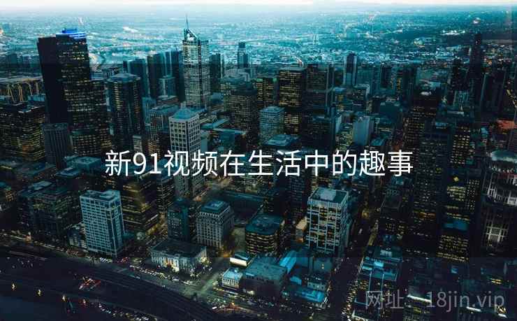 新91视频在生活中的趣事
