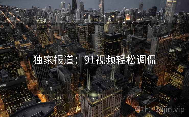 独家报道：91视频轻松调侃