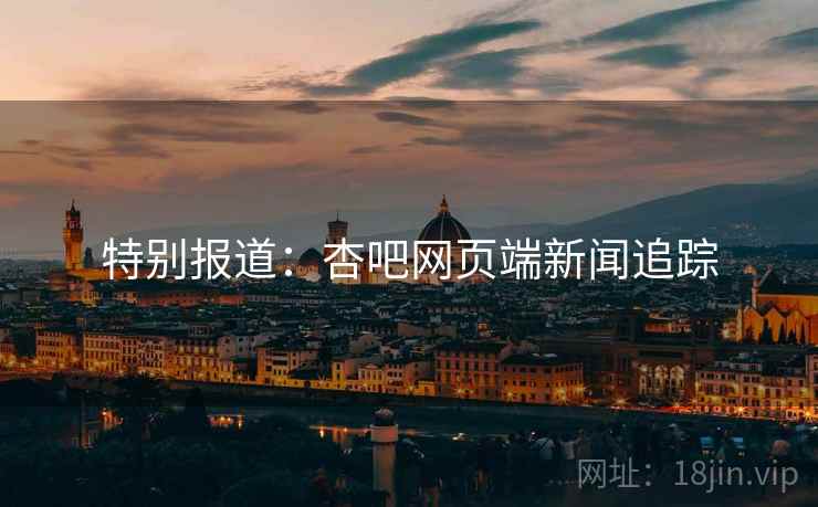 特别报道：杏吧网页端新闻追踪