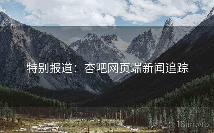 特别报道：杏吧网页端新闻追踪